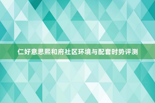 仁好意思熙和府社区环境与配套时势评测